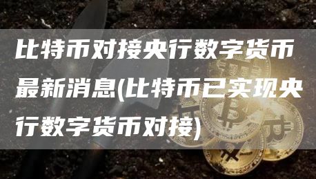 比特币对接央行数字货币最新消息 - 比特币已实现央行数字货币对接